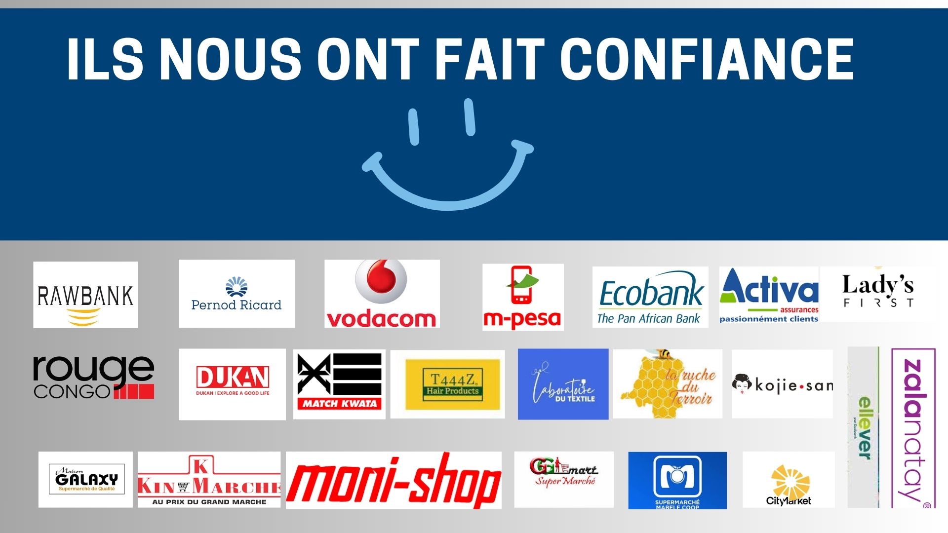 Références clients : Rawbank, Pernod Ricard, Vodacom, M-Pesa, Ecobank, Activa Assurances, Lady’s First, Rouge Congo, Dukan, Match Kwata, T444Z Hair Products, Laboratoire du Textile, La Ruche du Terroir, Kojie San, Ellever, Zalanatay, Maison Galaxy, Kin Marché, Moni-Shop, GG Mart, Supermarché Mabele Coop et CityMarket.